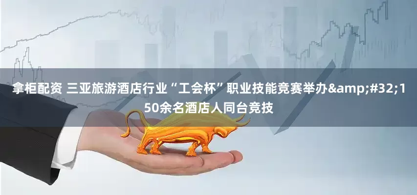 拿柜配资 三亚旅游酒店行业“工会杯”职业技能竞赛举办 150余名酒店人同台竞技