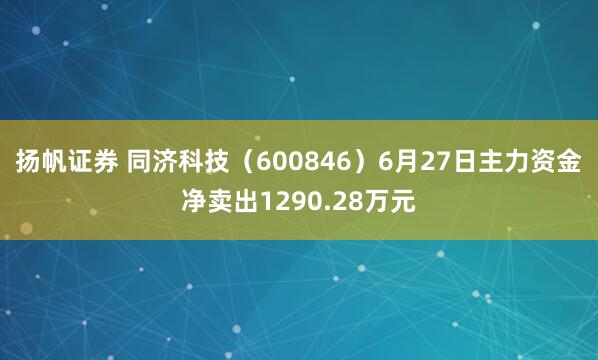 扬帆证券 同济科技（600846）6月27日主力资金净卖出1290.28万元