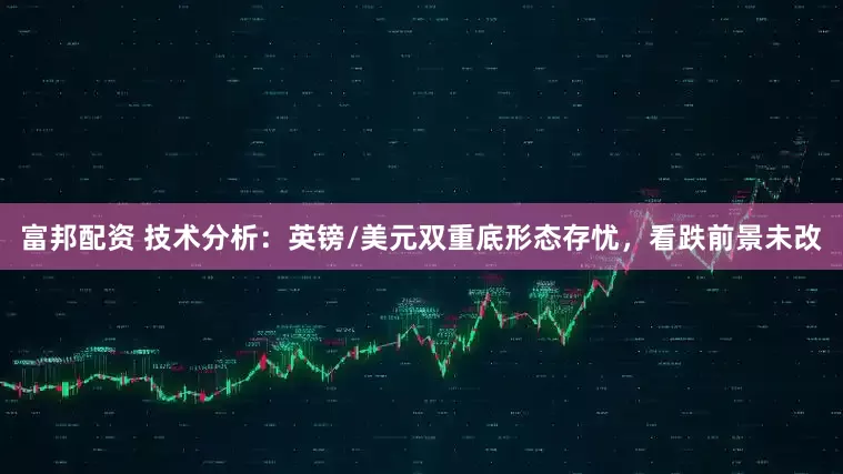 富邦配资 技术分析：英镑/美元双重底形态存忧，看跌前景未改