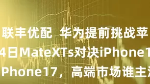 联丰优配  华为提前挑战苹果！9月4日MateXTs对决iPhone17，高端市场谁主沉浮？