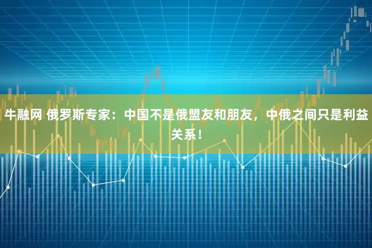 牛融网 俄罗斯专家：中国不是俄盟友和朋友，中俄之间只是利益关系！