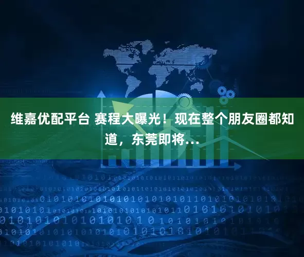 维嘉优配平台 赛程大曝光！现在整个朋友圈都知道，东莞即将…