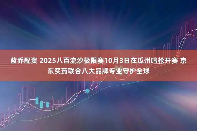 蓝乔配资 2025八百流沙极限赛10月3日在瓜州鸣枪开赛 京东买药联合八大品牌专业守护全球