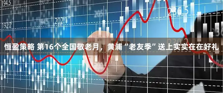 恒盈策略 第16个全国敬老月，黄浦“老友季”送上实实在在好礼