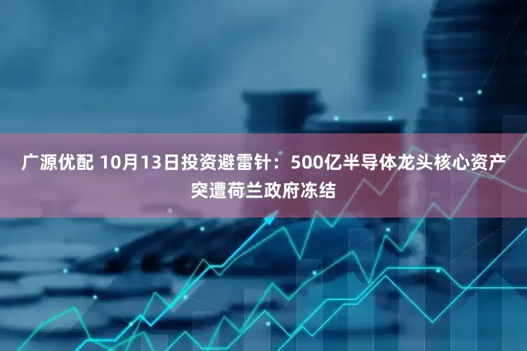 广源优配 10月13日投资避雷针：500亿半导体龙头核心资产突遭荷兰政府冻结