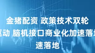 金猪配资 政策技术双轮驱动 脑机接口商业化加速落地