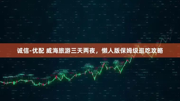 诚信-优配 威海旅游三天两夜，懒人版保姆级逛吃攻略