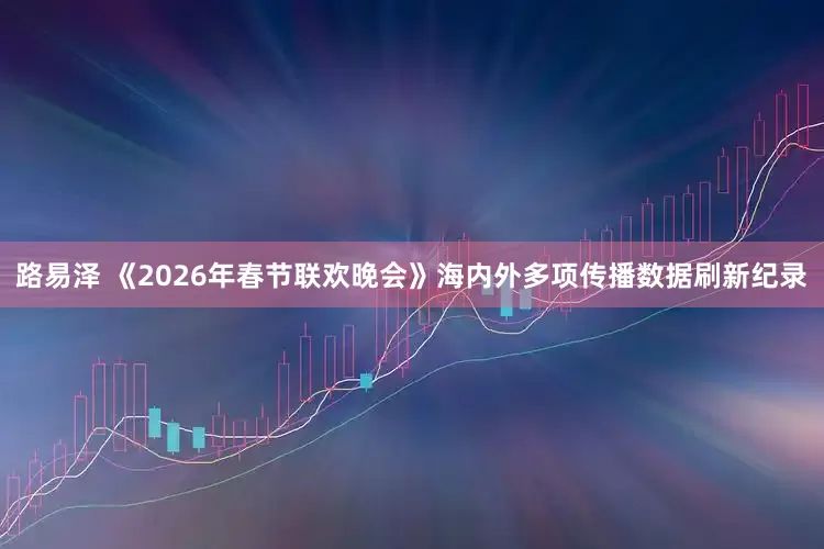 路易泽 《2026年春节联欢晚会》海内外多项传播数据刷新纪录