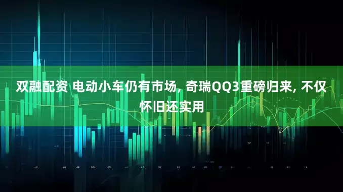 双融配资 电动小车仍有市场, 奇瑞QQ3重磅归来, 不仅怀旧还实用