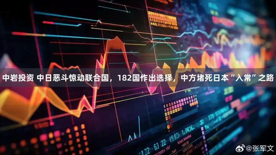 中岩投资 中日恶斗惊动联合国，182国作出选择，中方堵死日本“入常”之路