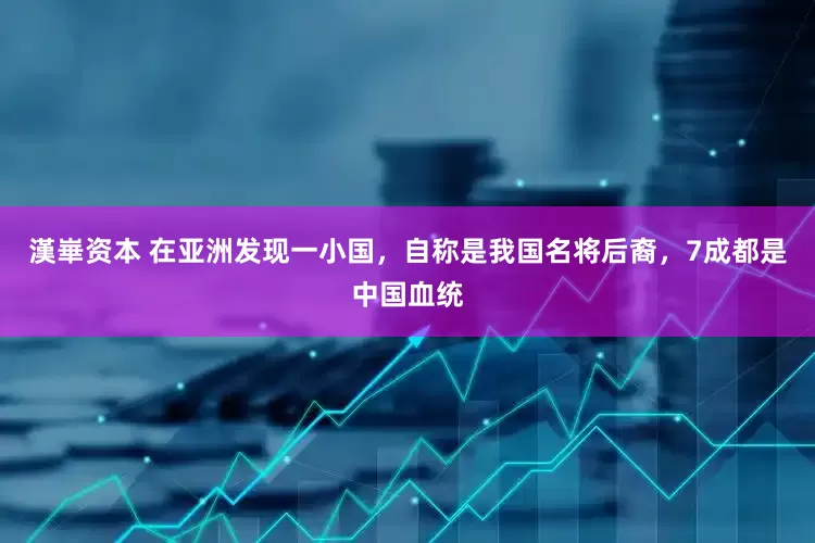 漢崋资本 在亚洲发现一小国，自称是我国名将后裔，7成都是中国血统