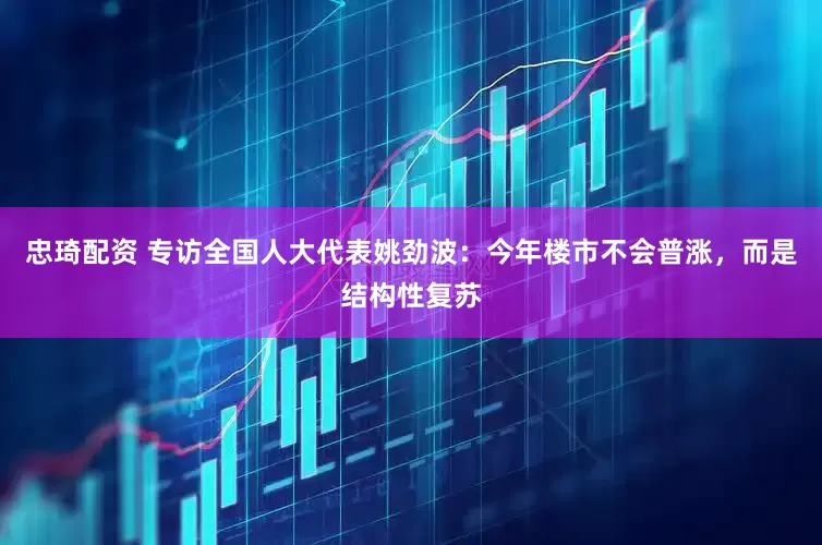 忠琦配资 专访全国人大代表姚劲波：今年楼市不会普涨，而是结构性复苏