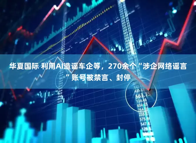 华夏国际 利用AI造谣车企等，270余个“涉企网络谣言”账号被禁言、封停
