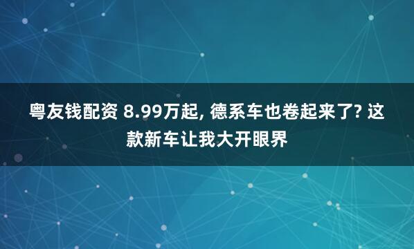 粤友钱配资 8.99万起, 德系车也卷起来了? 这款新车让我大开眼界
