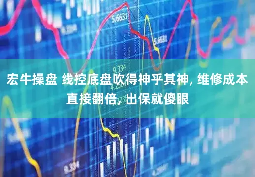 宏牛操盘 线控底盘吹得神乎其神, 维修成本直接翻倍, 出保就傻眼